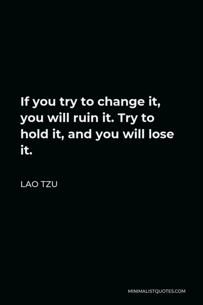 Lao Tzu Quote - If you try to change it, you will ruin it. Try to hold it, and you will lose it.