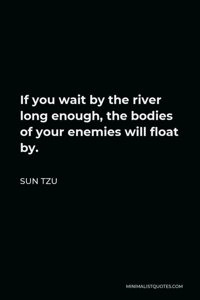 Sun Tzu Quote - If you wait by the river long enough, the bodies of your enemies will float by.
