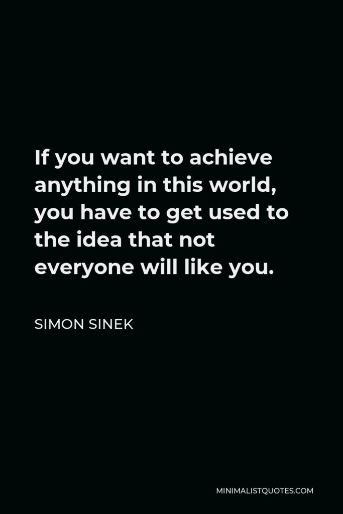 Simon Sinek Quote - If you want to achieve anything in this world, you have to get used to the idea that not everyone will like you.