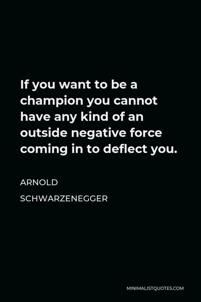 Arnold Schwarzenegger Quote - If you want to be a champion you cannot have any kind of an outside negative force coming in to deflect you.