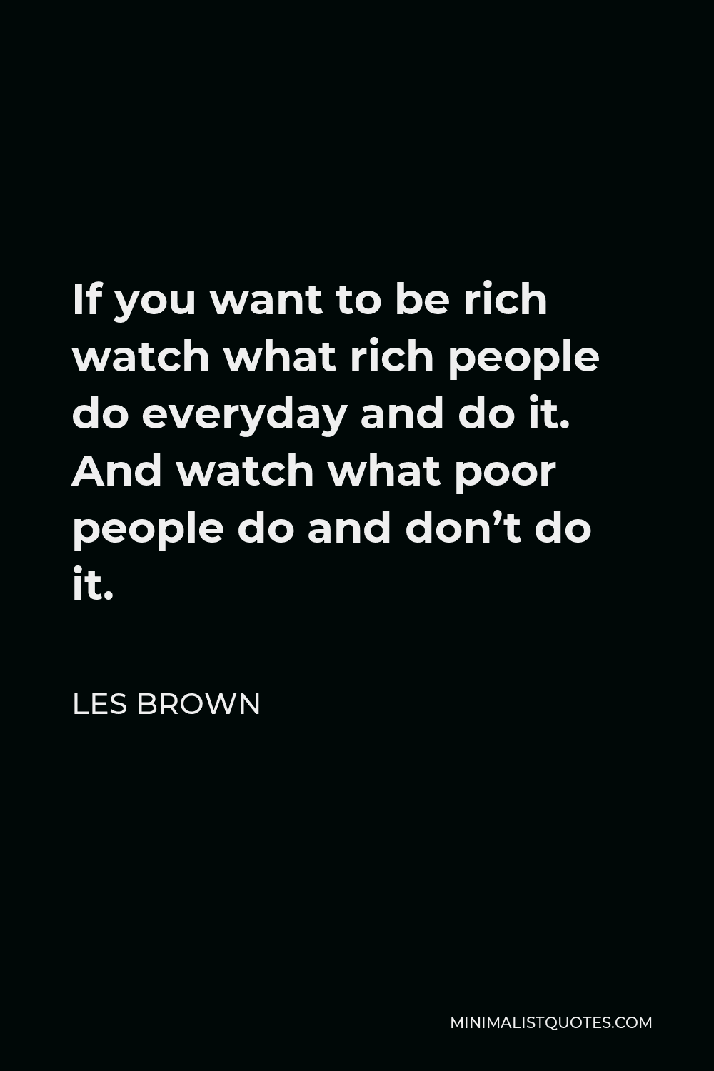Les Brown Quote - If you want to be rich watch what rich people do everyday and do it. And watch what poor people do and don’t do it.