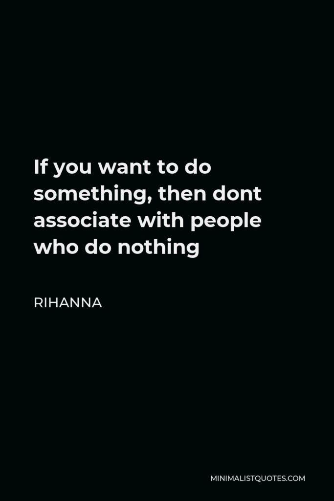 Rihanna Quote - If you want to do something, then dont associate with people who do nothing