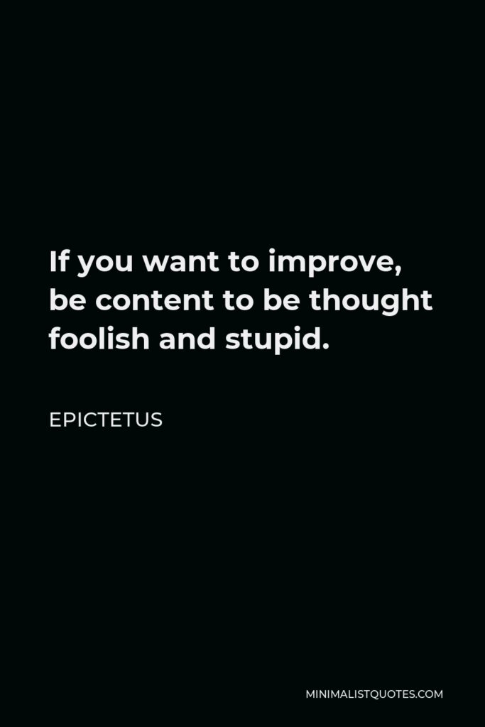 Epictetus Quote - If you want to improve, be content to be thought foolish and stupid.