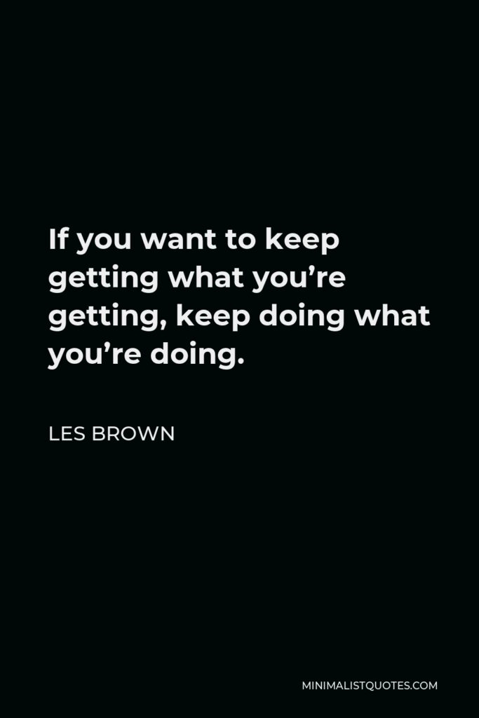 Les Brown Quote - If you want to keep getting what you’re getting, keep doing what you’re doing.