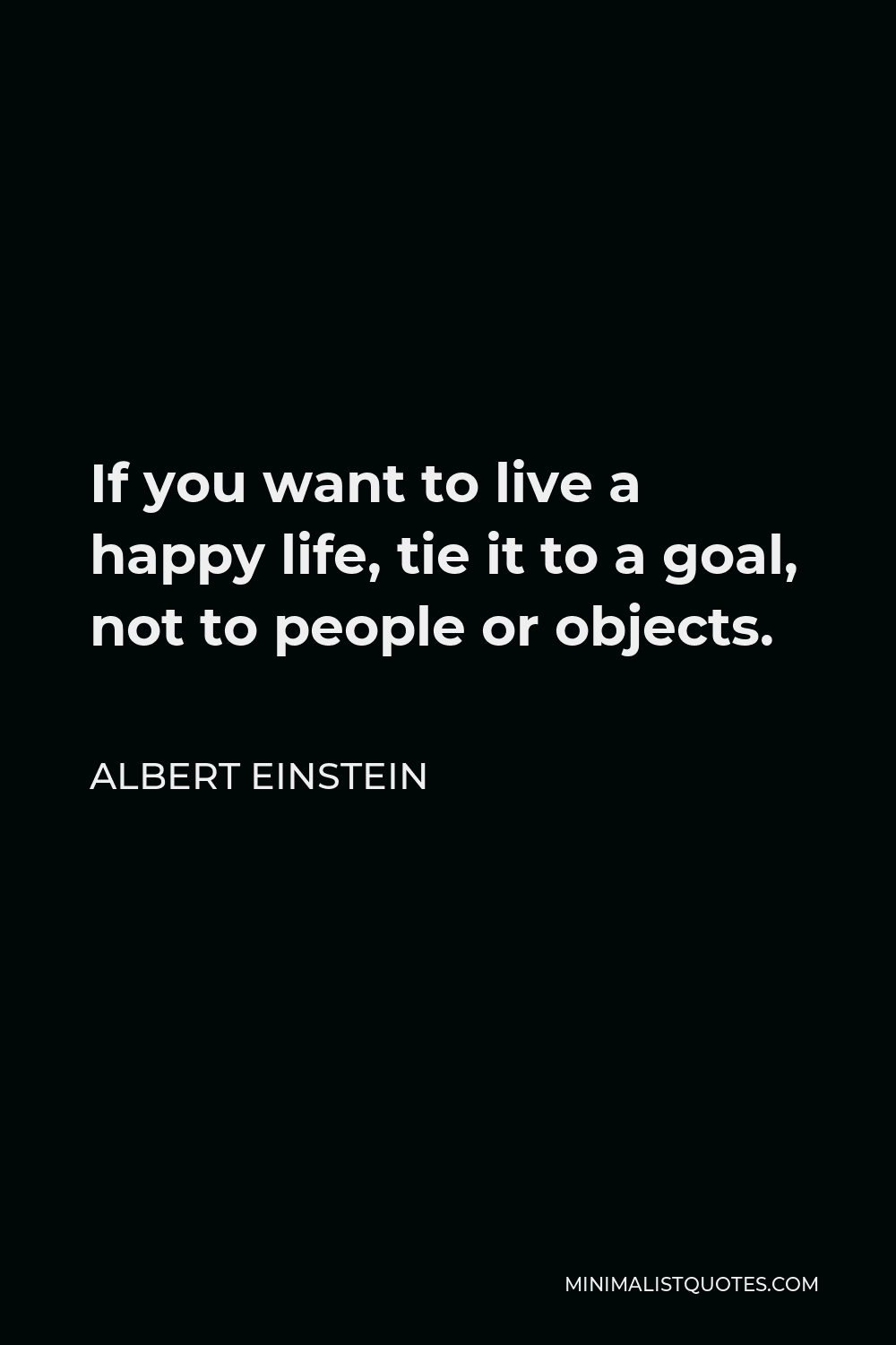 Albert Einstein Quote - If you want to live a happy life, tie it to a goal, not to people or objects.