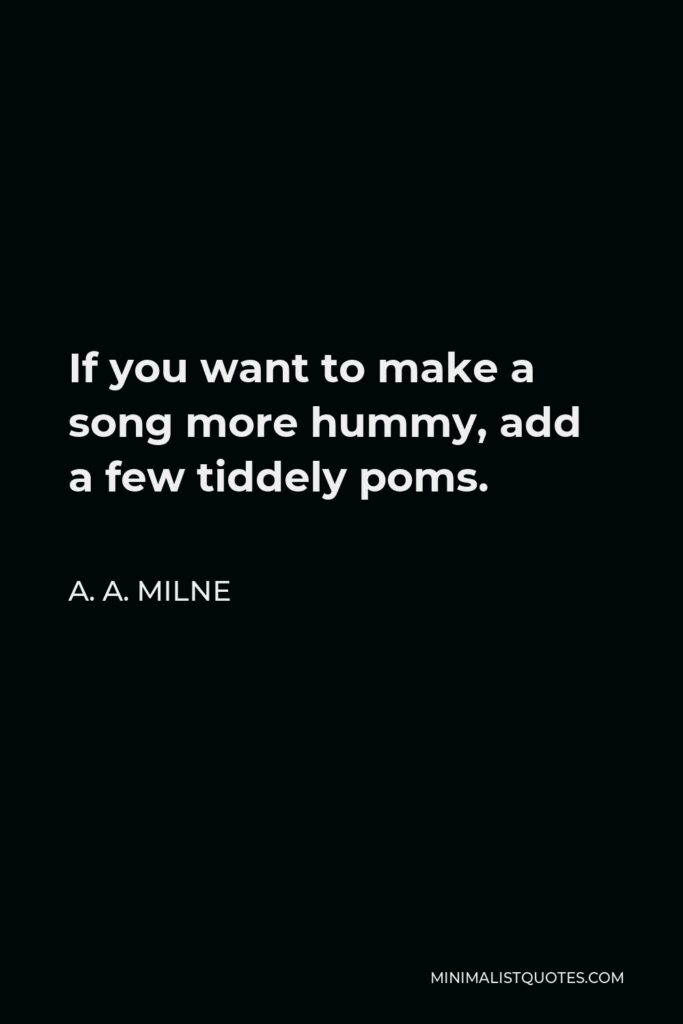 A. A. Milne Quote - If you want to make a song more hummy, add a few tiddely poms.