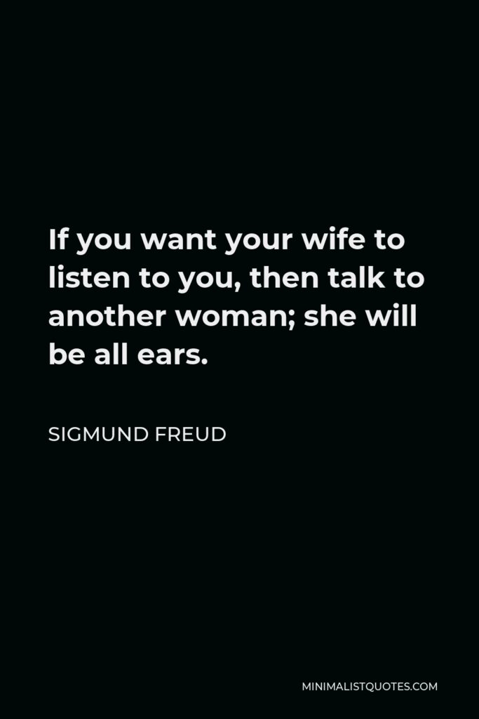Sigmund Freud Quote - If you want your wife to listen to you, then talk to another woman; she will be all ears.