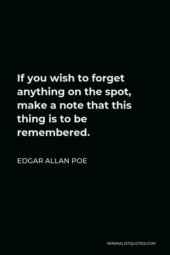 Edgar Allan Poe Quote - If you wish to forget anything on the spot, make a note that this thing is to be remembered.