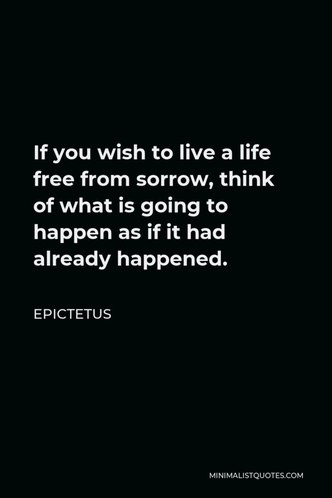Epictetus Quote - If you wish to live a life free from sorrow, think of what is going to happen as if it had already happened.