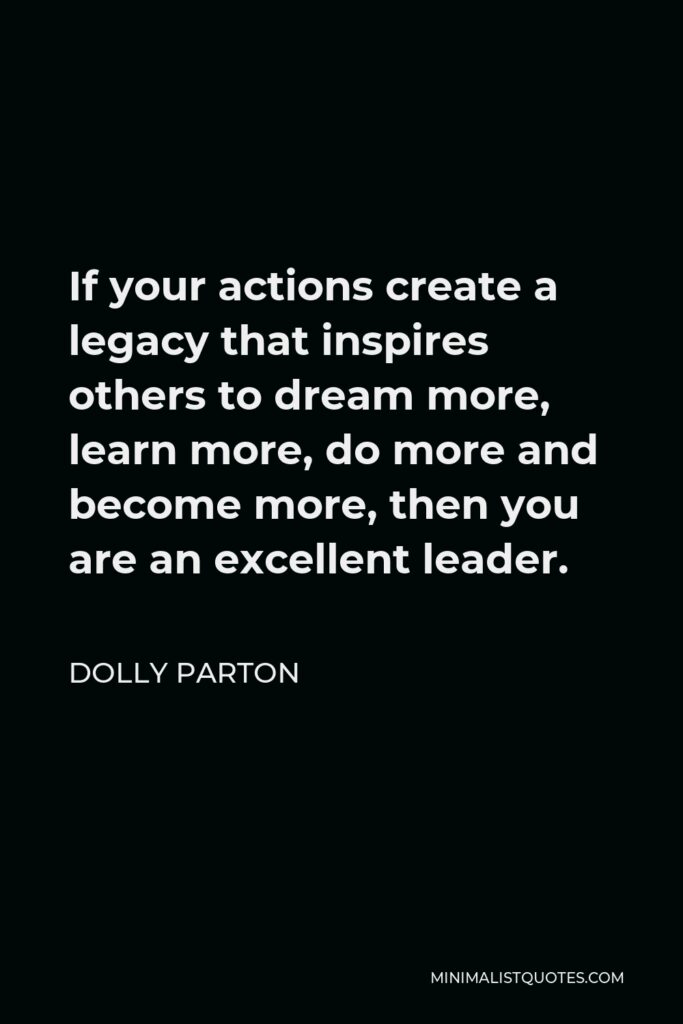Dolly Parton Quote - If your actions create a legacy that inspires others to dream more, learn more, do more and become more, then you are an excellent leader.