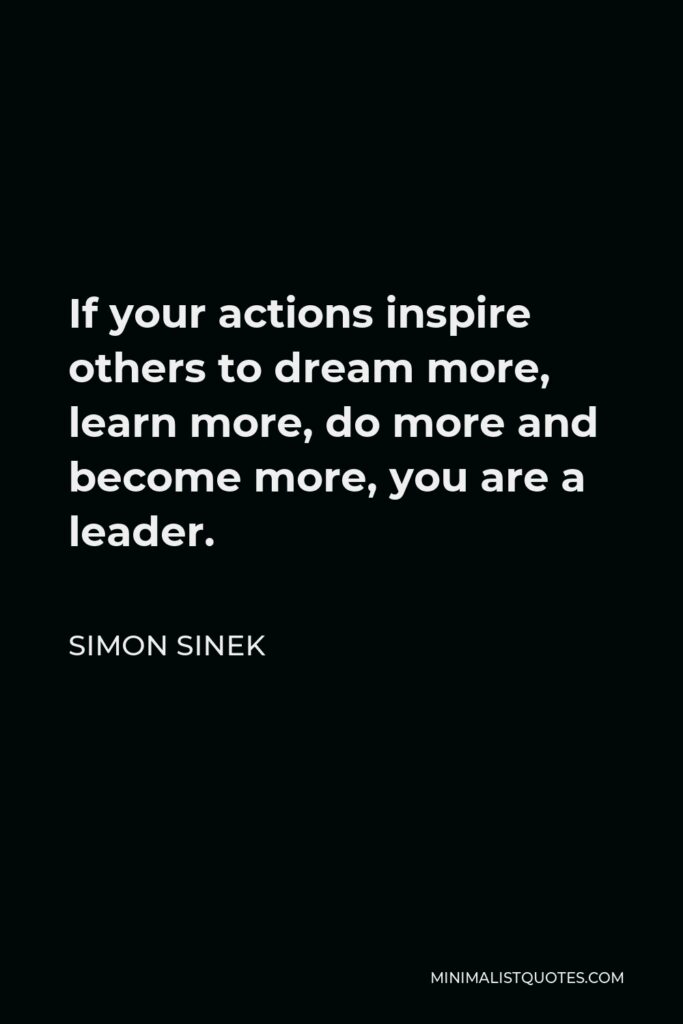 Simon Sinek Quote - If your actions inspire others to dream more, learn more, do more and become more, you are a leader.