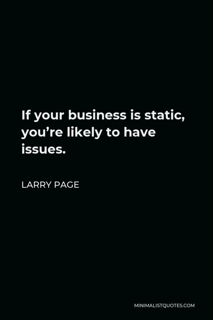 Larry Page Quote - If your business is static, you’re likely to have issues.