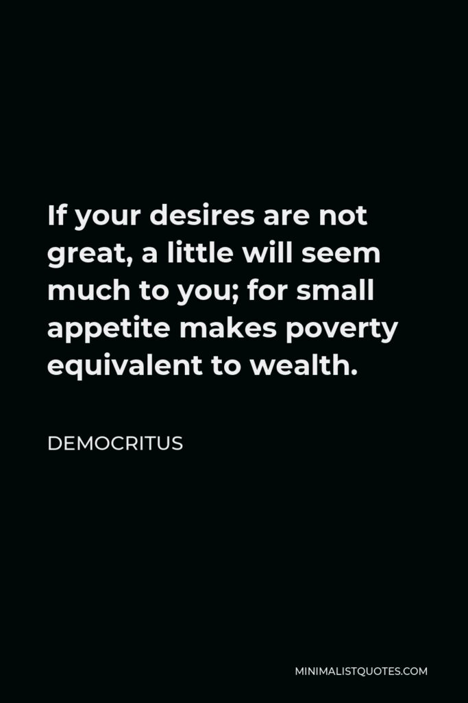 Democritus Quote - If your desires are not great, a little will seem much to you; for small appetite makes poverty equivalent to wealth.