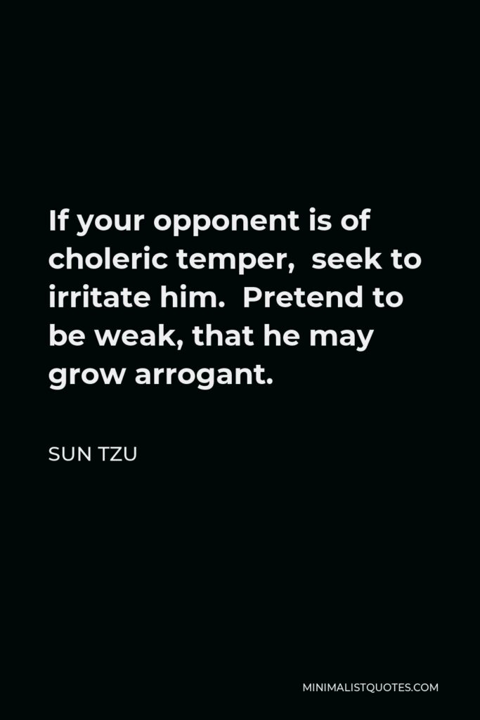 Sun Tzu Quote - If your opponent is of choleric temper, seek to irritate him. Pretend to be weak, that he may grow arrogant.