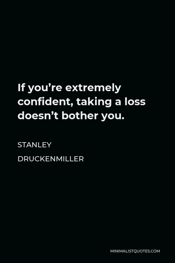 Stanley Druckenmiller Quote - If you’re extremely confident, taking a loss doesn’t bother you.