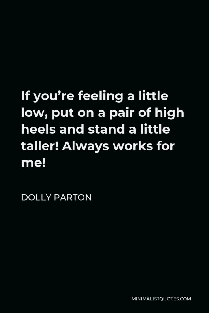 Dolly Parton Quote - If you’re feeling a little low, put on a pair of high heels and stand a little taller! Always works for me!