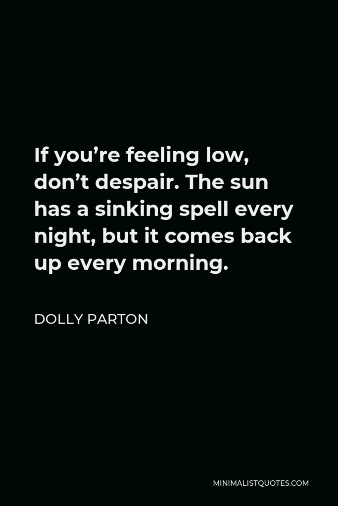 Dolly Parton Quote - If you’re feeling low, don’t despair. The sun has a sinking spell every night, but it comes back up every morning.