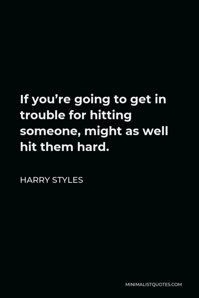 Harry Styles Quote - If you’re going to get in trouble for hitting someone, might as well hit them hard.