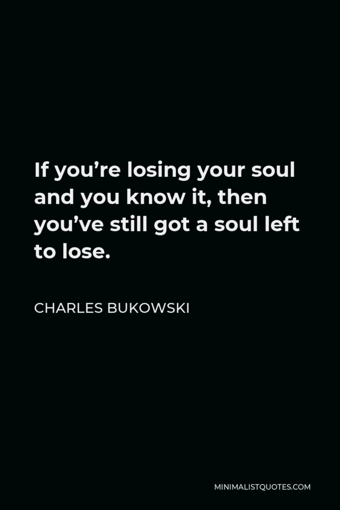 Charles Bukowski Quote - If you’re losing your soul and you know it, then you’ve still got a soul left to lose.