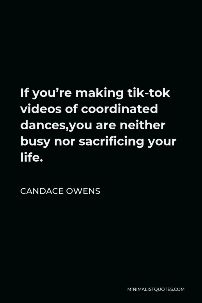 Candace Owens Quote - If you’re making tik-tok videos of coordinated dances,you are neither busy nor sacrificing your life.