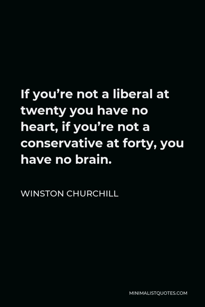 Winston Churchill Quote - If you’re not a liberal at twenty you have no heart, if you’re not a conservative at forty, you have no brain.