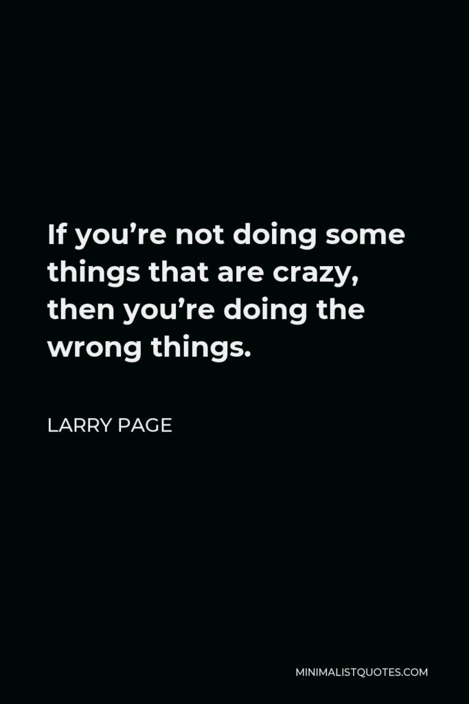 Larry Page Quote - If you’re not doing some things that are crazy, then you’re doing the wrong things.
