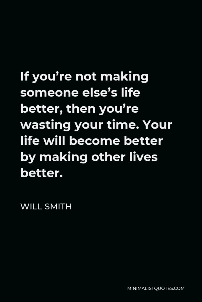 Will Smith Quote - If you’re not making someone else’s life better, then you’re wasting your time. Your life will become better by making other lives better.