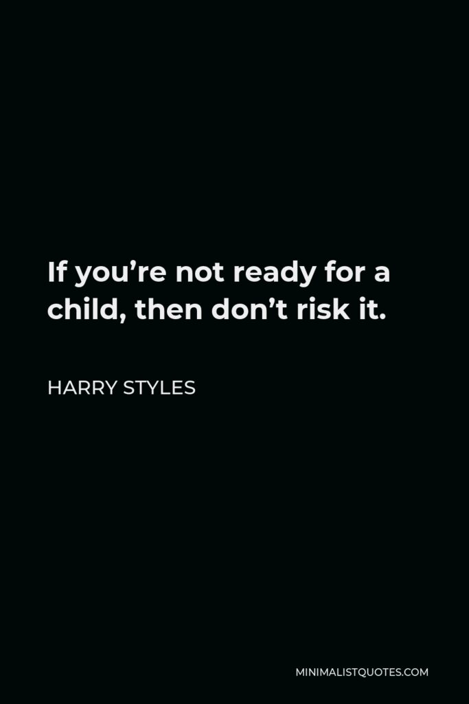 Harry Styles Quote - If you’re not ready for a child, then don’t risk it.