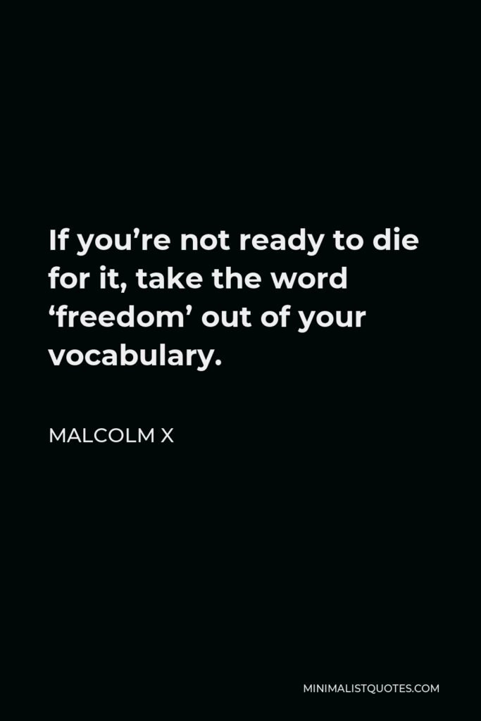 Malcolm X Quote - If you’re not ready to die for it, take the word ‘freedom’ out of your vocabulary.