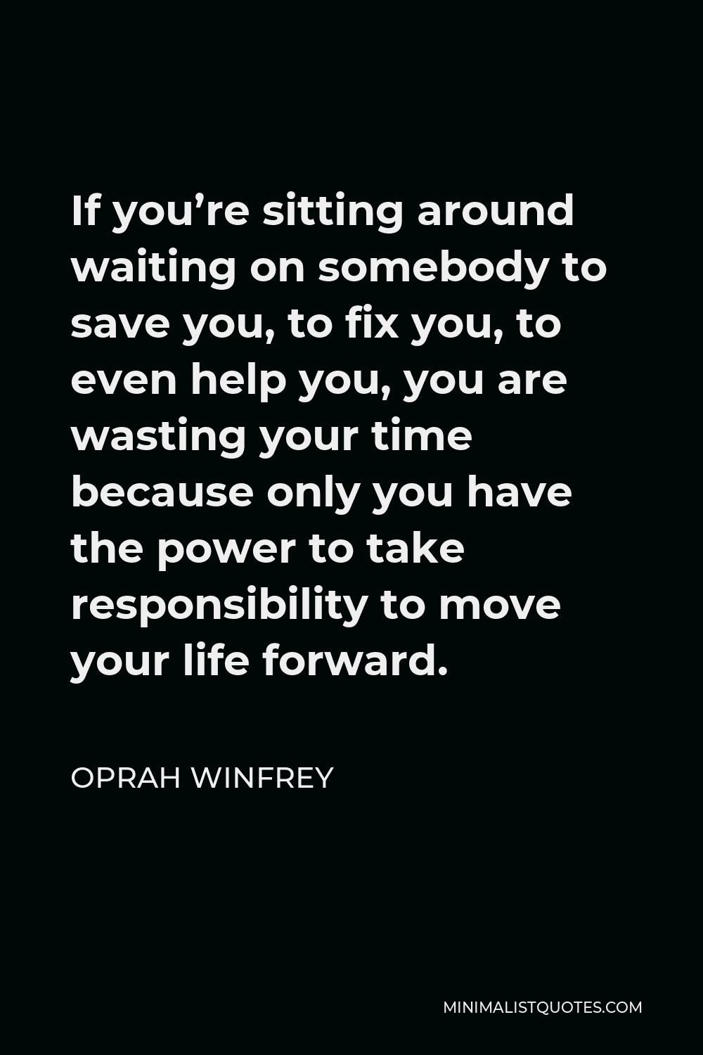 Oprah Winfrey Quote - If you’re sitting around waiting on somebody to save you, to fix you, to even help you, you are wasting your time because only you have the power to take responsibility to move your life forward.