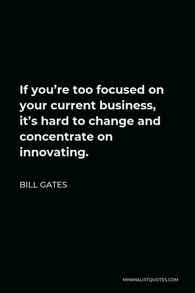 Bill Gates Quote - If you’re too focused on your current business, it’s hard to change and concentrate on innovating.