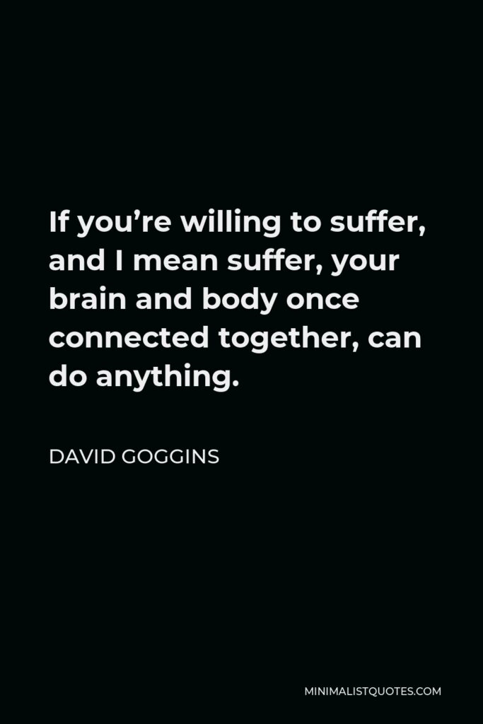 David Goggins Quote - If you’re willing to suffer, and I mean suffer, your brain and body once connected together, can do anything.