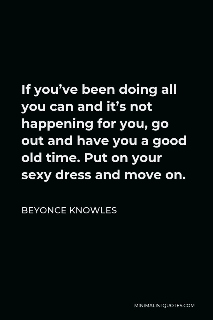 Beyonce Knowles Quote - If you’ve been doing all you can and it’s not happening for you, go out and have you a good old time. Put on your sexy dress and move on.