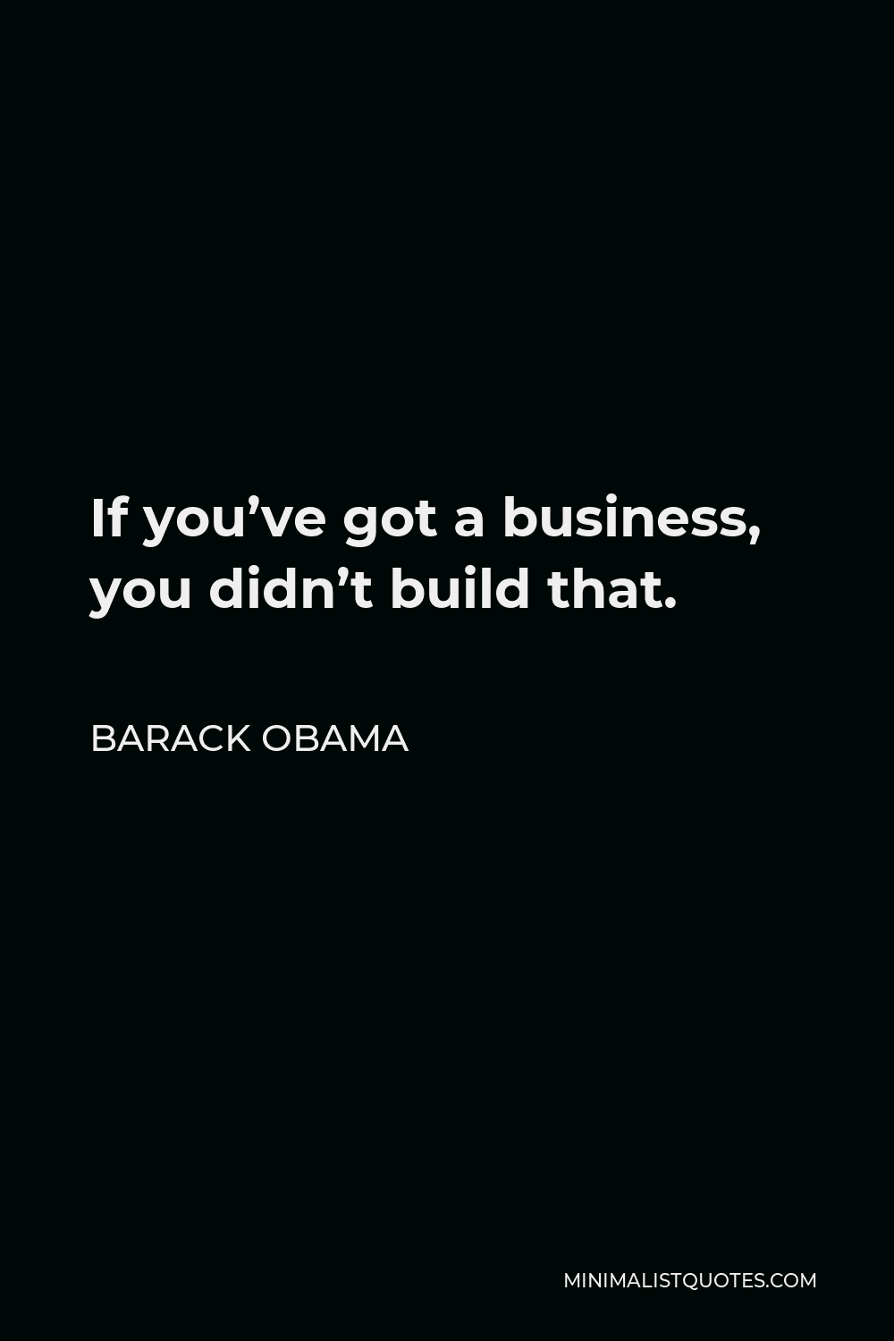 Barack Obama Quote - If you’ve got a business, you didn’t build that.