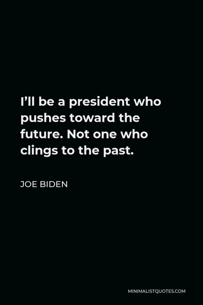Joe Biden Quote - I’ll be a president who pushes toward the future. Not one who clings to the past.