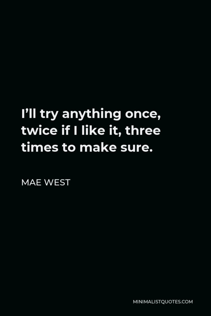 Mae West Quote - I’ll try anything once, twice if I like it, three times to make sure.