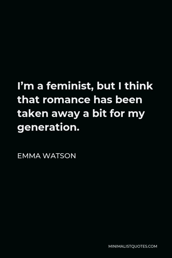 Emma Watson Quote - I’m a feminist, but I think that romance has been taken away a bit for my generation.