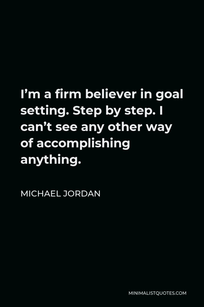 Michael Jordan Quote - I’m a firm believer in goal setting. Step by step. I can’t see any other way of accomplishing anything.
