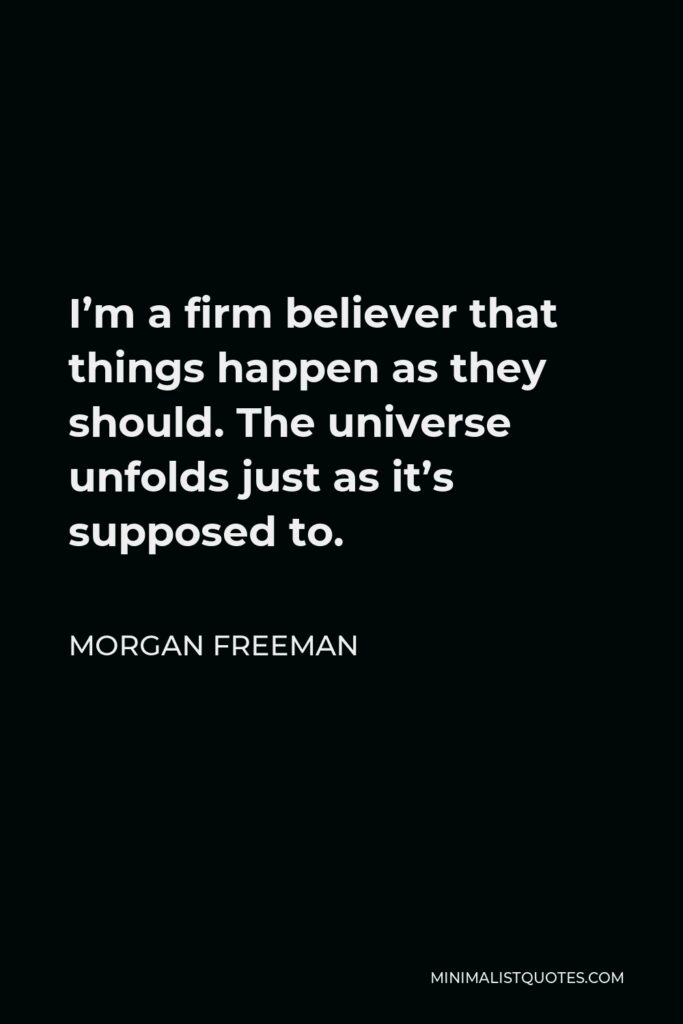 Morgan Freeman Quote - I’m a firm believer that things happen as they should. The universe unfolds just as it’s supposed to.