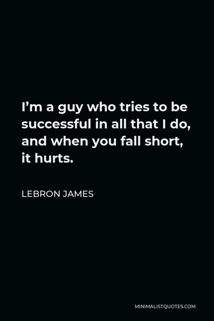 LeBron James Quote - I’m a guy who tries to be successful in all that I do, and when you fall short, it hurts.