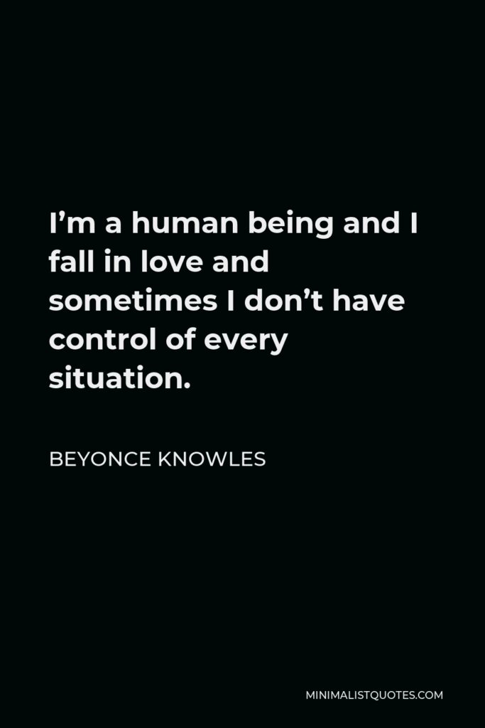 Beyonce Knowles Quote - I’m a human being and I fall in love and sometimes I don’t have control of every situation.