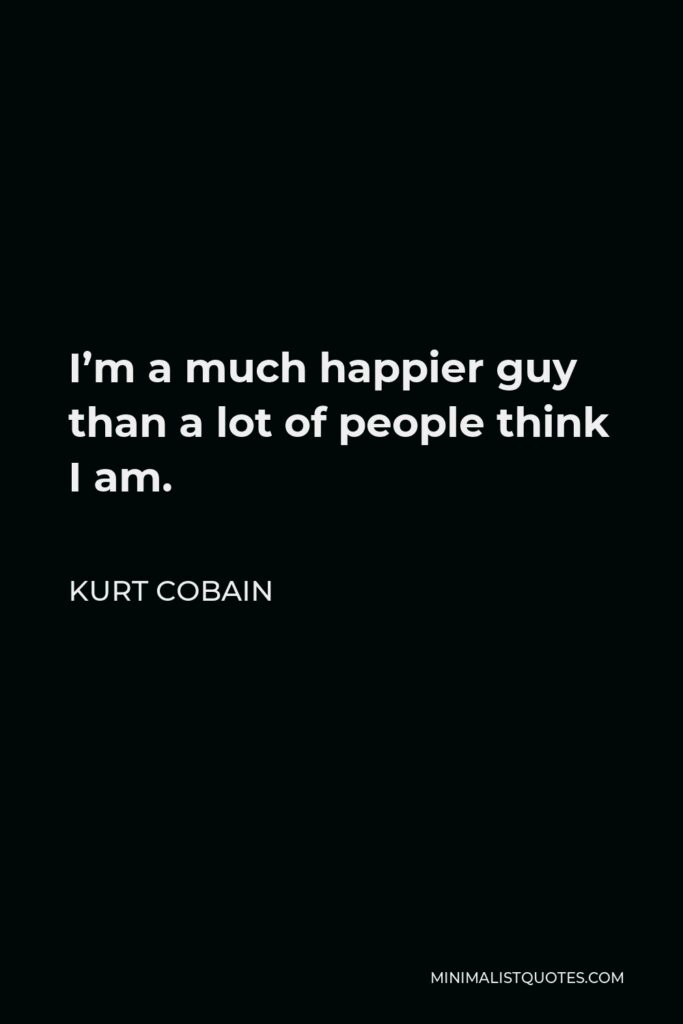 Kurt Cobain Quote - I’m a much happier guy than a lot of people think I am.