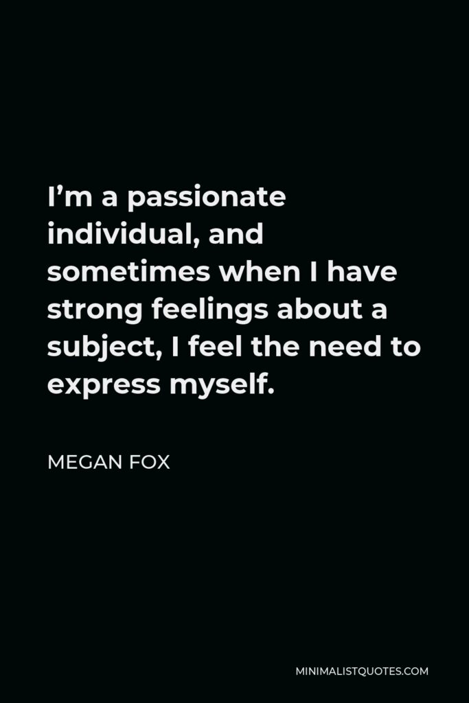 Megan Fox Quote - I’m a passionate individual, and sometimes when I have strong feelings about a subject, I feel the need to express myself.