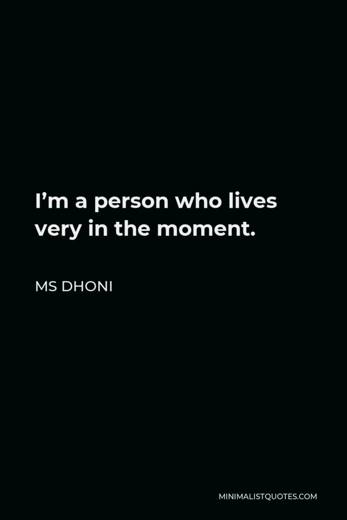 MS Dhoni Quote - I’m a person who lives very in the moment.