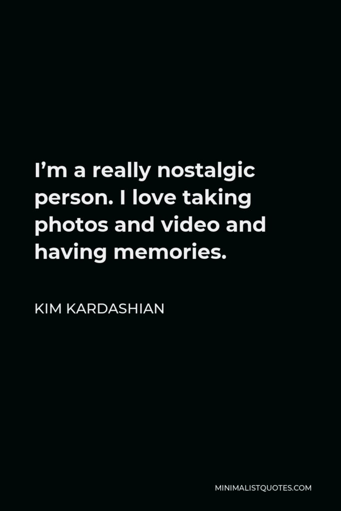 Kim Kardashian Quote - I’m a really nostalgic person. I love taking photos and video and having memories.