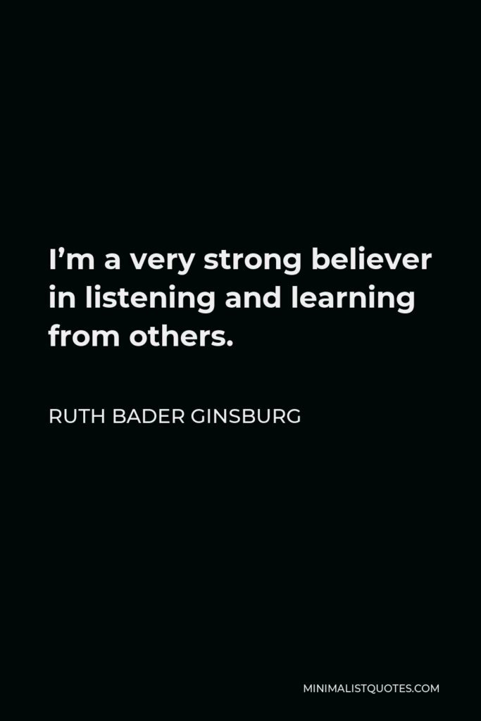 Ruth Bader Ginsburg Quote - I’m a very strong believer in listening and learning from others.