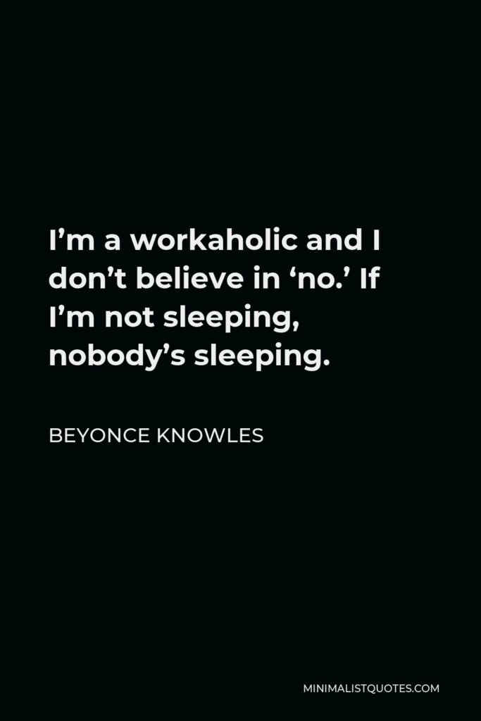 Beyonce Knowles Quote - I’m a workaholic and I don’t believe in ‘no.’ If I’m not sleeping, nobody’s sleeping.