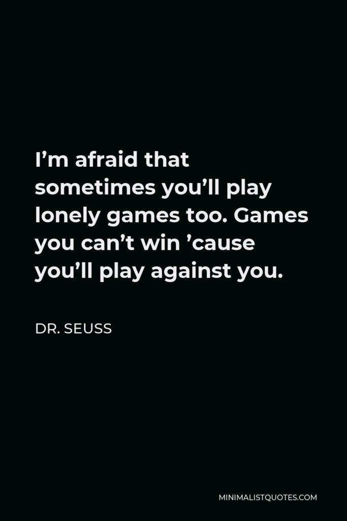 Dr. Seuss Quote - I’m afraid that sometimes you’ll play lonely games too. Games you can’t win ’cause you’ll play against you.