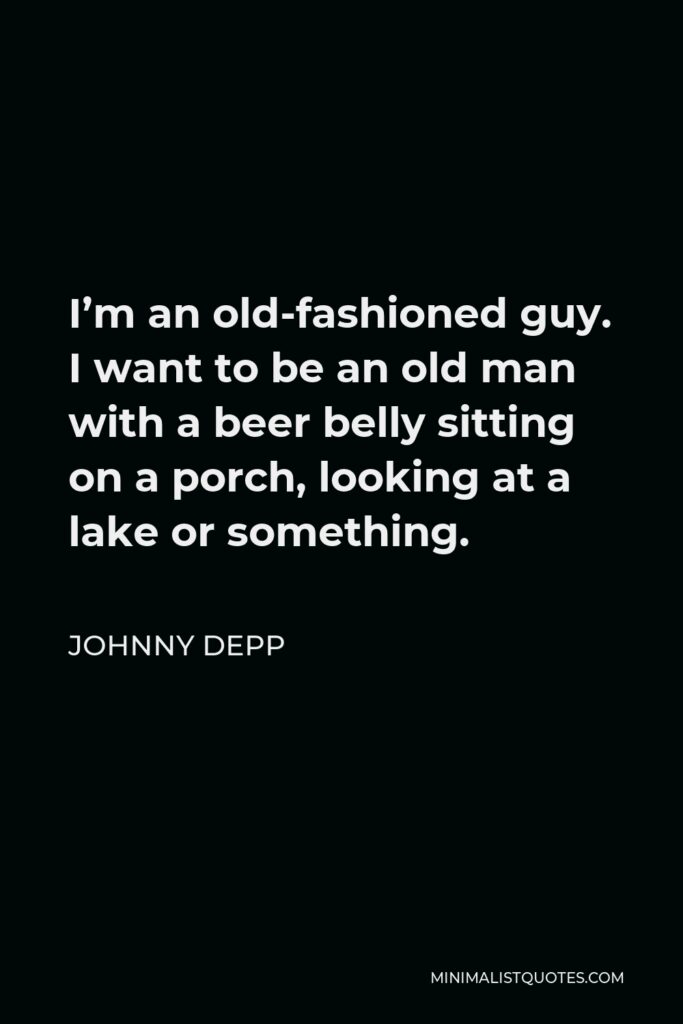 Johnny Depp Quote - I’m an old-fashioned guy. I want to be an old man with a beer belly sitting on a porch, looking at a lake or something.