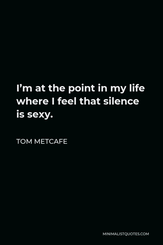 Tom Metcafe Quote - I’m at the point in my life where I feel that silence is sexy.
